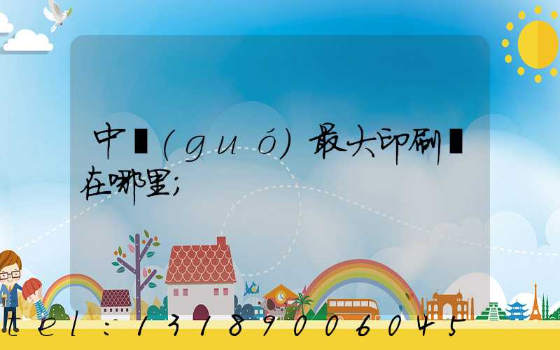中國(guó)最大印刷廠在哪里