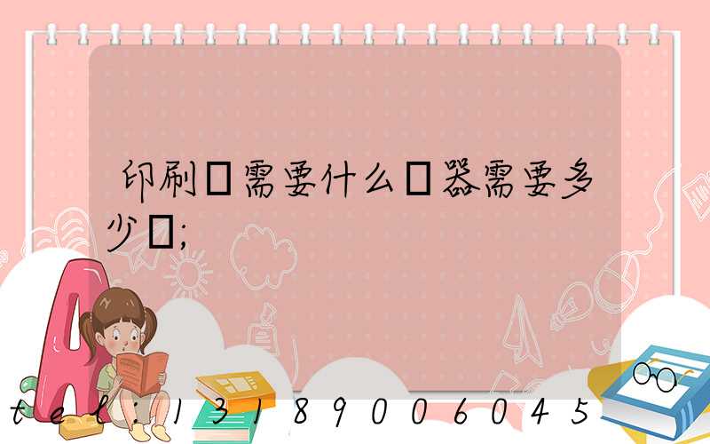 印刷廠需要什么機器需要多少錢