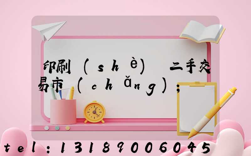 印刷設(shè)備二手交易市場(chǎng)