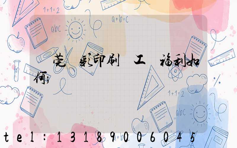 東莞東彩印刷廠工資福利如何