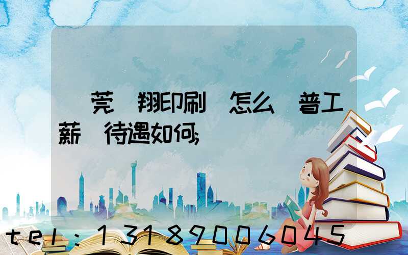 東莞華翔印刷廠怎么樣普工薪資待遇如何