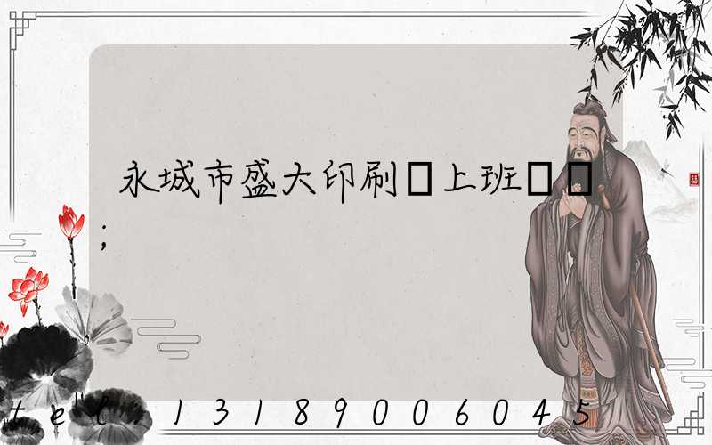 永城市盛大印刷廠上班時間