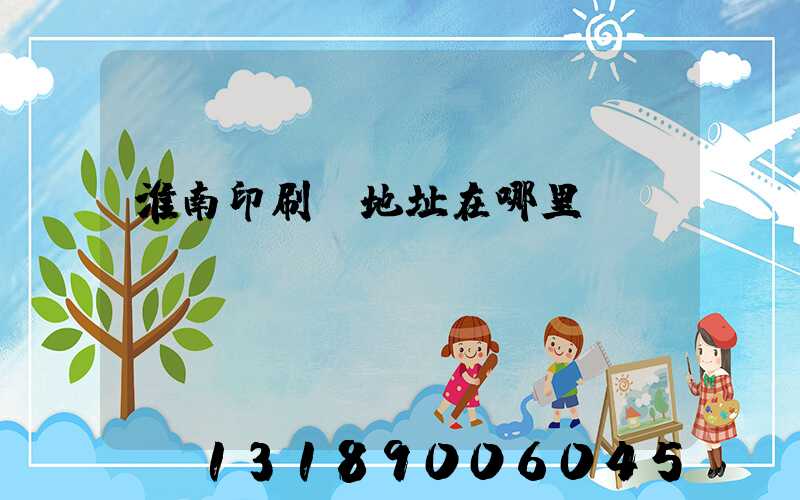 淮南印刷廠地址在哪里