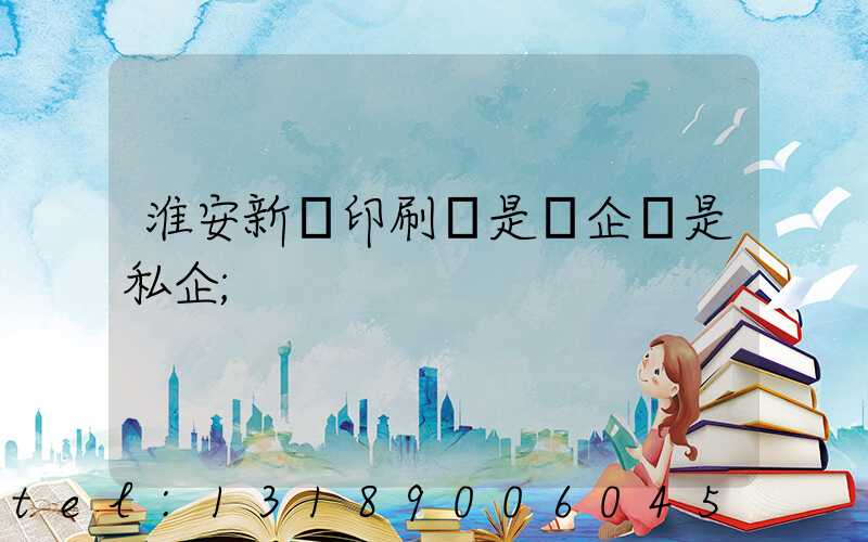 淮安新華印刷廠是國企還是私企