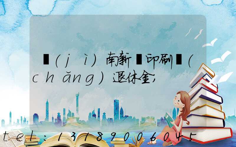 濟(jì)南新華印刷廠(chǎng)退休金