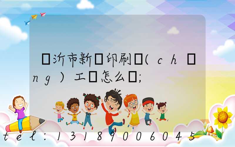 臨沂市新華印刷廠(chǎng)工資怎么樣