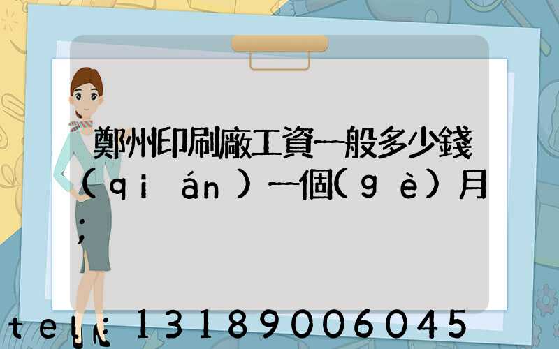 鄭州印刷廠工資一般多少錢(qián)一個(gè)月